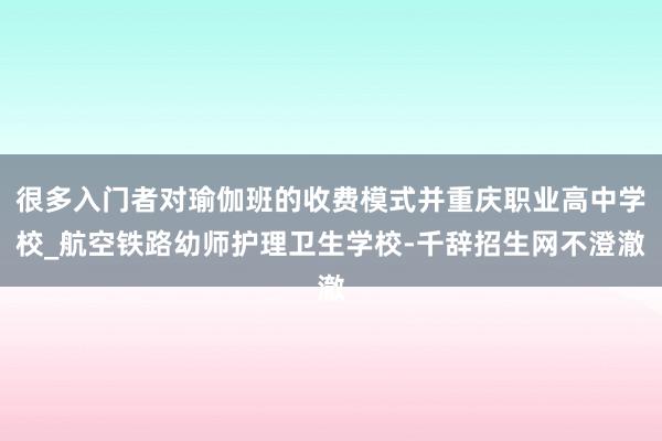 很多入门者对瑜伽班的收费模式并重庆职业高中学校_航空铁路幼师护理卫生学校-千辞招生网不澄澈