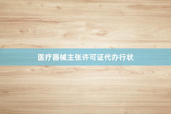 医疗器械主张许可证代办行状