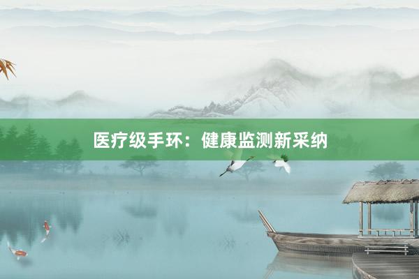 医疗级手环：健康监测新采纳