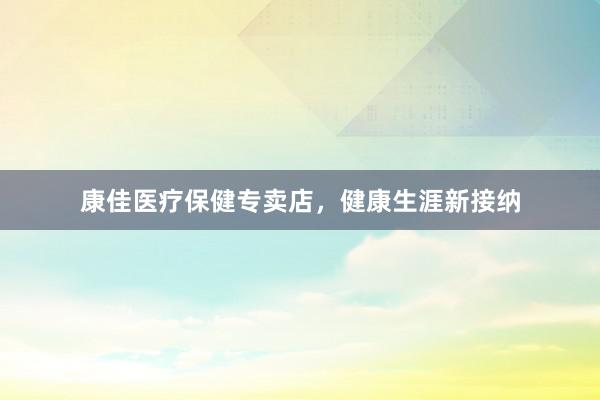 康佳医疗保健专卖店，健康生涯新接纳