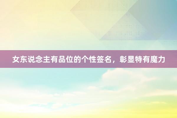 女东说念主有品位的个性签名,彰显特有魔力